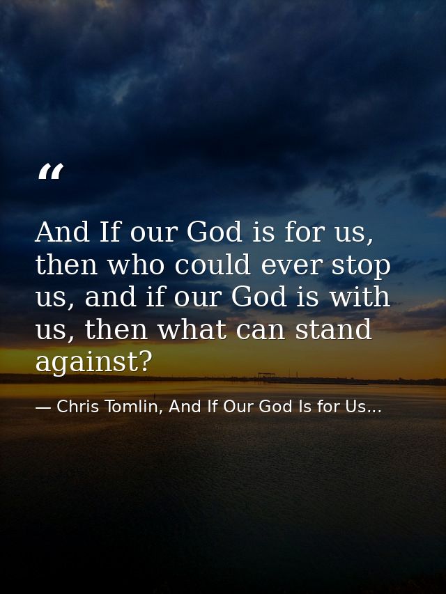 And If our God is for us, then who could ever stop us, and if our God is with us, then what can stand against? — Chris Tomlin, And If Our God Is for Us...
