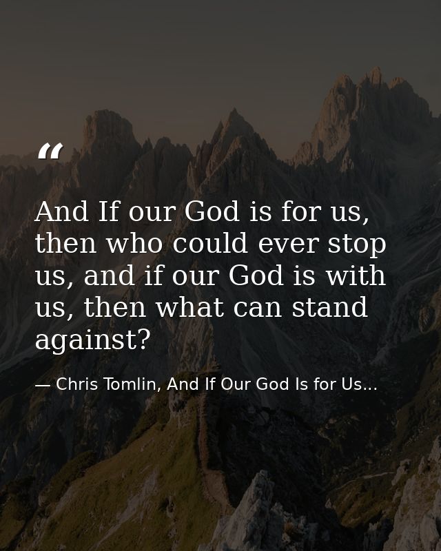 And If our God is for us, then who could ever stop us, and if our God is with us, then what can stand against? — Chris Tomlin, And If Our God Is for Us...