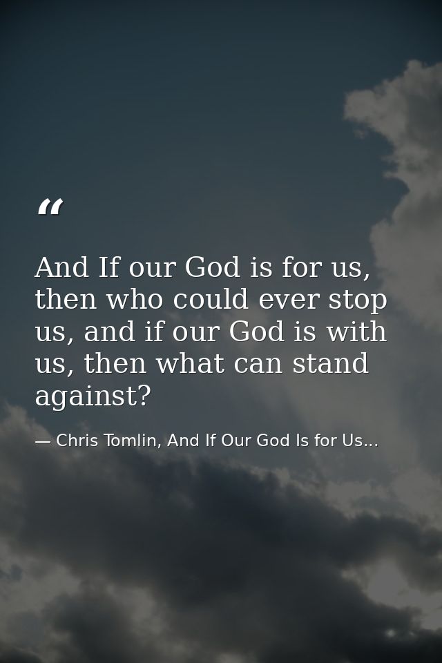 And If our God is for us, then who could ever stop us, and if our God is with us, then what can stand against? — Chris Tomlin, And If Our God Is for Us...