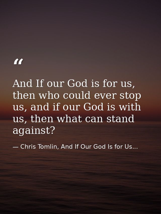 And If our God is for us, then who could ever stop us, and if our God is with us, then what can stand against? — Chris Tomlin, And If Our God Is for Us...
