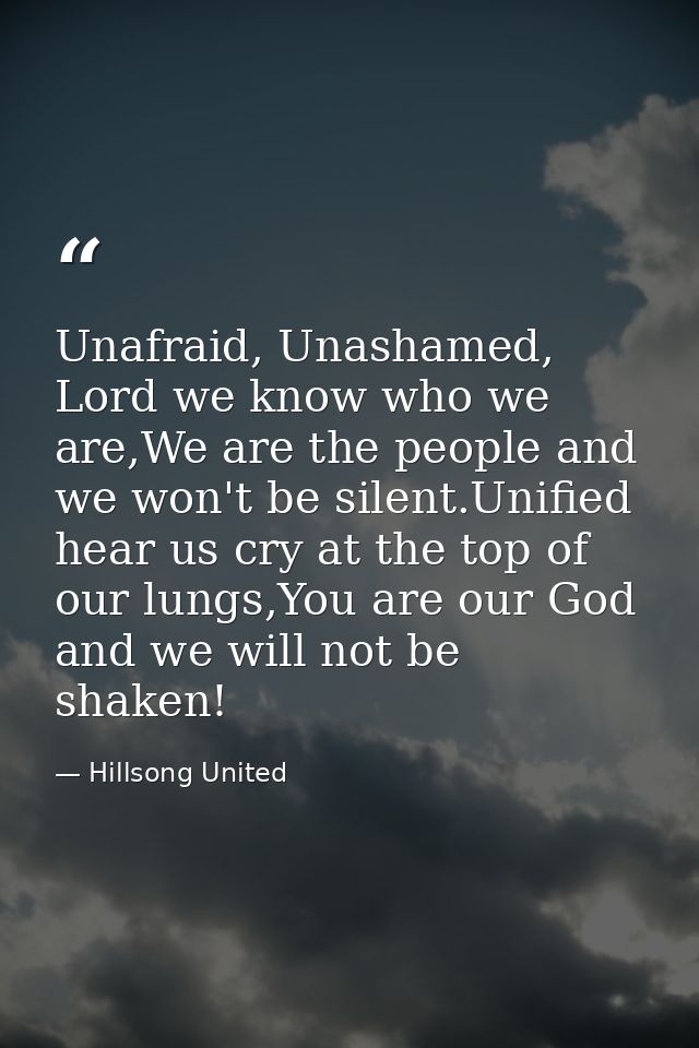 Unafraid, Unashamed, Lord we know who we are,We are the people and we won't be silent.Unified hear us cry at the top of  — Hillsong United