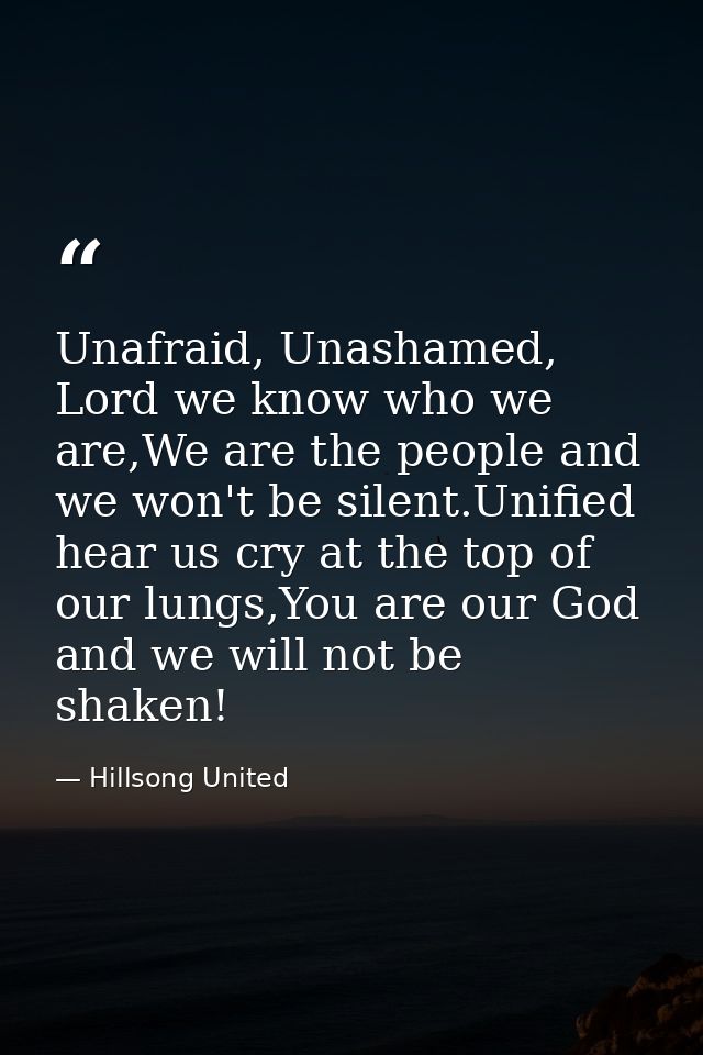 Unafraid, Unashamed, Lord we know who we are,We are the people and we won't be silent.Unified hear us cry at the top of  — Hillsong United