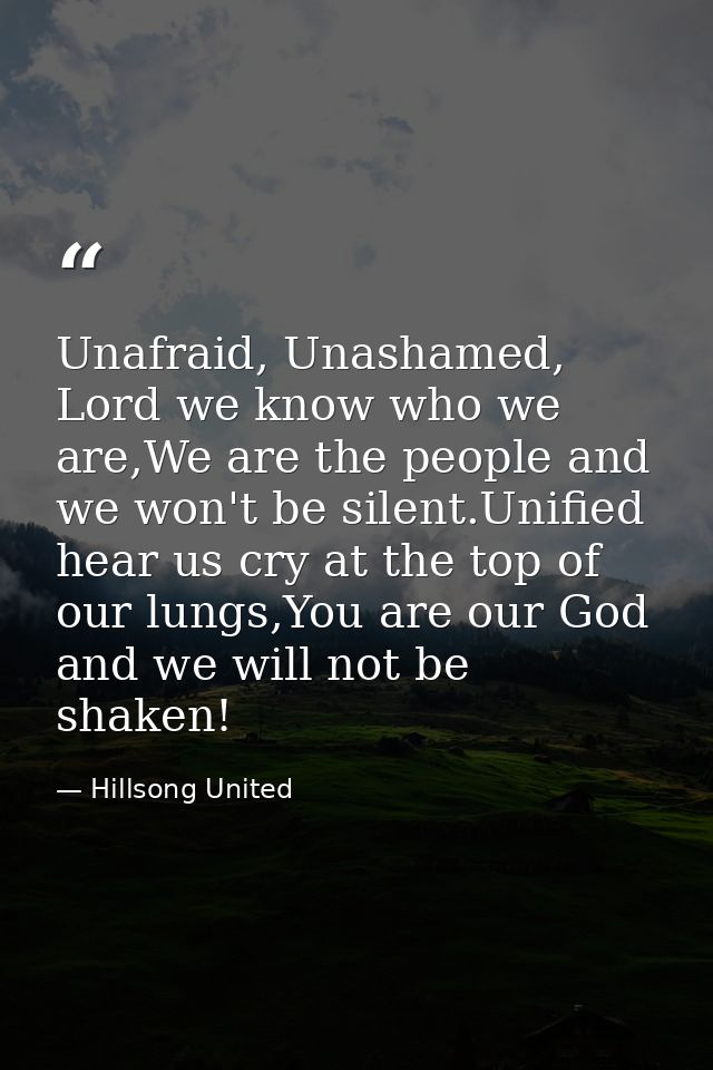 Unafraid, Unashamed, Lord we know who we are,We are the people and we won't be silent.Unified hear us cry at the top of  — Hillsong United