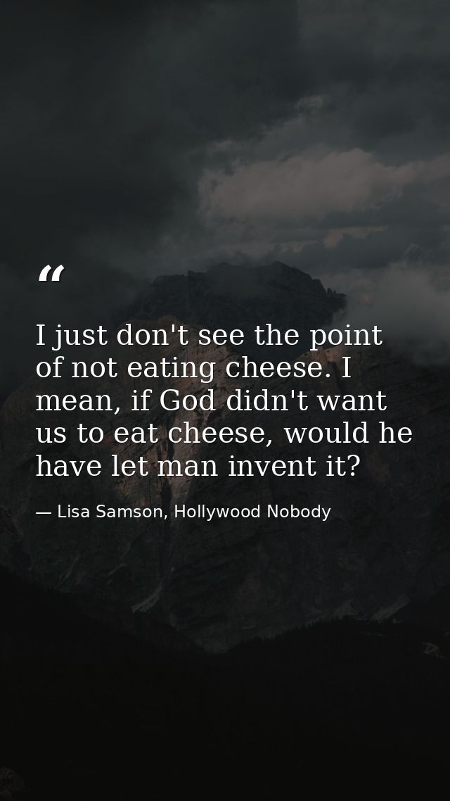 I just don't see the point of not eating cheese. I mean, if God didn't want us to eat cheese, would he have let man inve — Lisa Samson, Hollywood Nobody