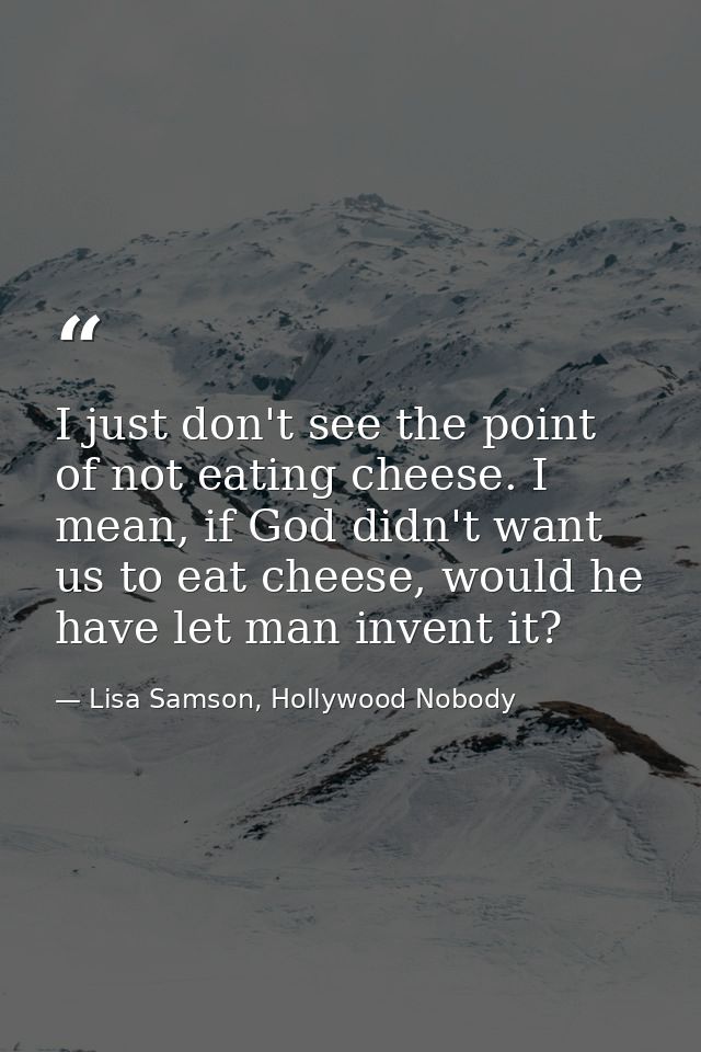 I just don't see the point of not eating cheese. I mean, if God didn't want us to eat cheese, would he have let man inve — Lisa Samson, Hollywood Nobody