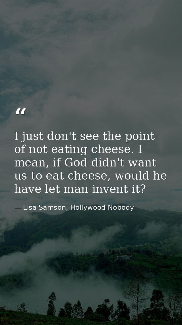 I just don't see the point of not eating cheese. I mean, if God didn't want us to eat cheese, would he have let man inve — Lisa Samson, Hollywood Nobody