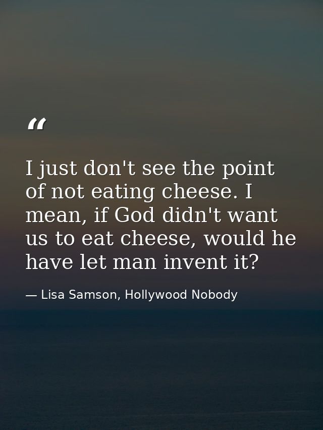 I just don't see the point of not eating cheese. I mean, if God didn't want us to eat cheese, would he have let man inve — Lisa Samson, Hollywood Nobody