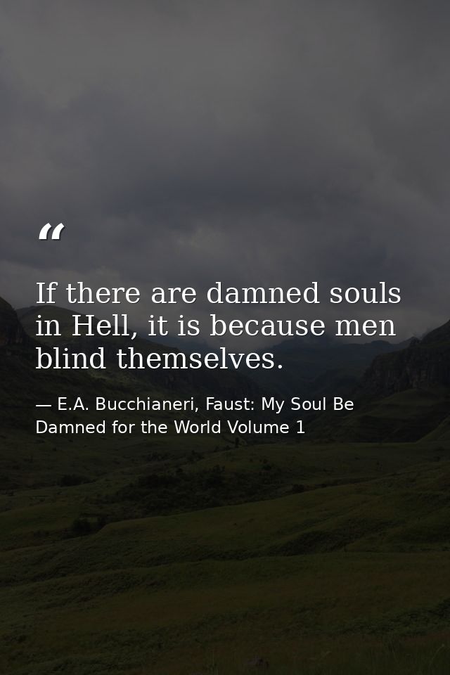 If there are damned souls in Hell, it is because men blind themselves. — E.A. Bucchianeri, Faust: My Soul Be Damned for the World Volume 1