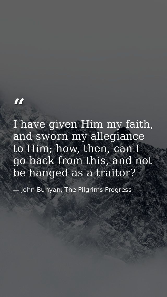 I have given Him my faith, and sworn my allegiance to Him; how, then, can I go back from this, and not be hanged as a tr — John Bunyan, The Pilgrims Progress