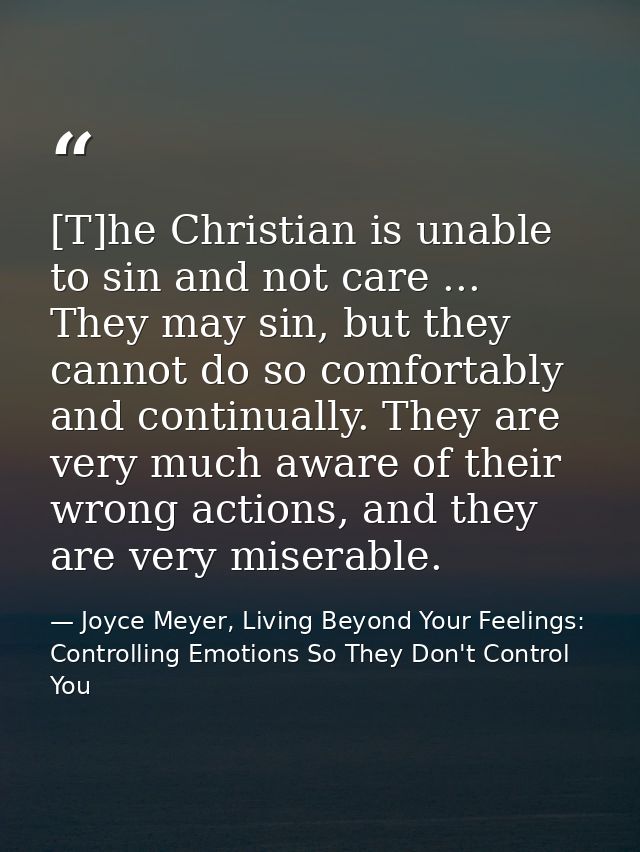 [T]he Christian is unable to sin and not care ... They may sin, but they cannot do so comfortably and continually. They  — Joyce Meyer, Living Beyond Your Feelings: Controlling Emotions So They Don't Control You