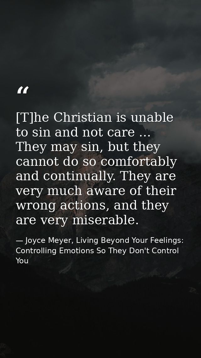 [T]he Christian is unable to sin and not care ... They may sin, but they cannot do so comfortably and continually. They  — Joyce Meyer, Living Beyond Your Feelings: Controlling Emotions So They Don't Control You