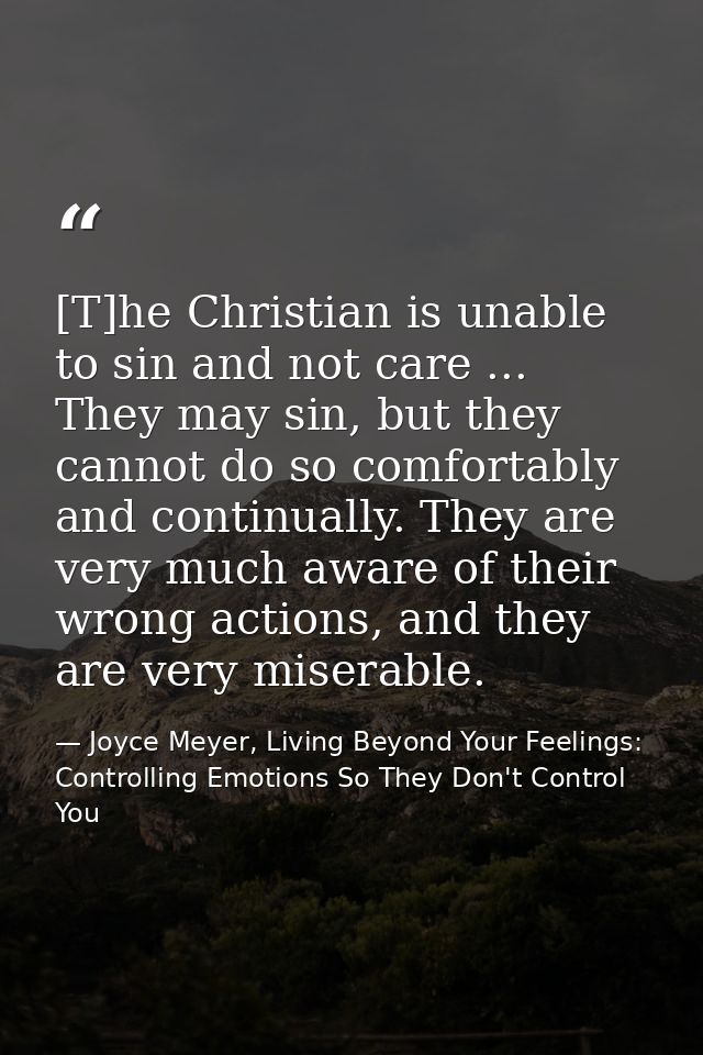[T]he Christian is unable to sin and not care ... They may sin, but they cannot do so comfortably and continually. They  — Joyce Meyer, Living Beyond Your Feelings: Controlling Emotions So They Don't Control You