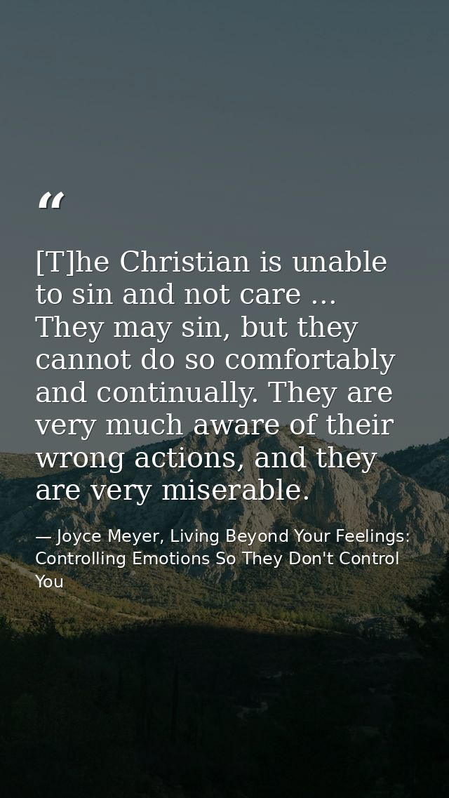 [T]he Christian is unable to sin and not care ... They may sin, but they cannot do so comfortably and continually. They  — Joyce Meyer, Living Beyond Your Feelings: Controlling Emotions So They Don't Control You
