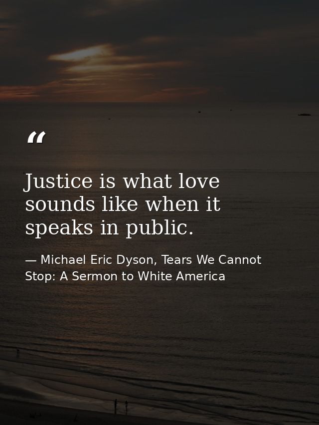 Justice is what love sounds like when it speaks in public. — Michael Eric Dyson, Tears We Cannot Stop: A Sermon to White America