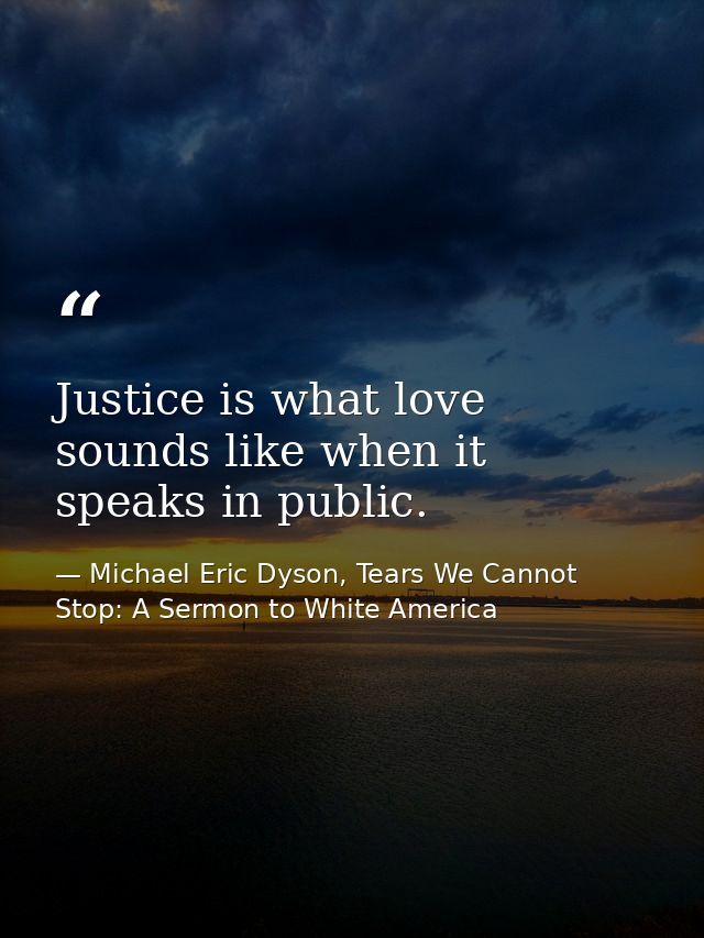 Justice is what love sounds like when it speaks in public. — Michael Eric Dyson, Tears We Cannot Stop: A Sermon to White America