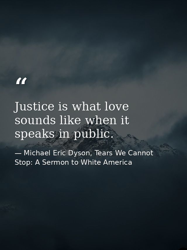 Justice is what love sounds like when it speaks in public. — Michael Eric Dyson, Tears We Cannot Stop: A Sermon to White America