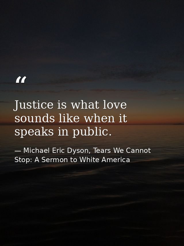 Justice is what love sounds like when it speaks in public. — Michael Eric Dyson, Tears We Cannot Stop: A Sermon to White America