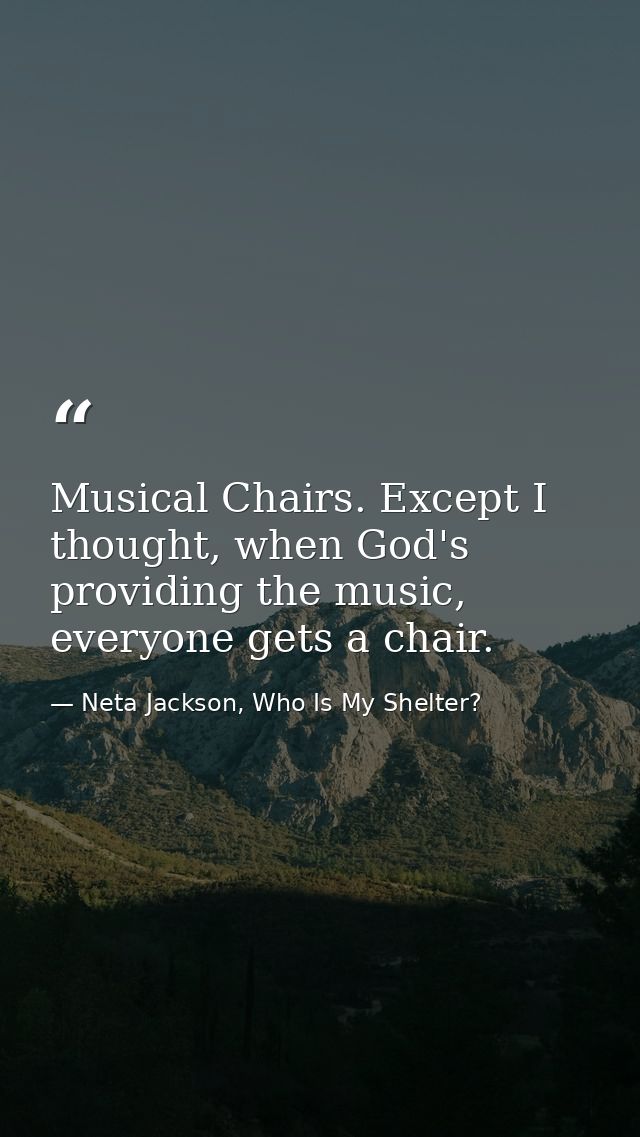 Musical Chairs. Except I thought, when God's providing the music, everyone gets a chair. — Neta Jackson, Who Is My Shelter?