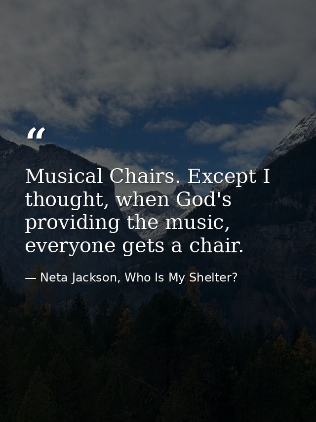 Musical Chairs. Except I thought, when God's providing the music, everyone gets a chair. — Neta Jackson, Who Is My Shelter?