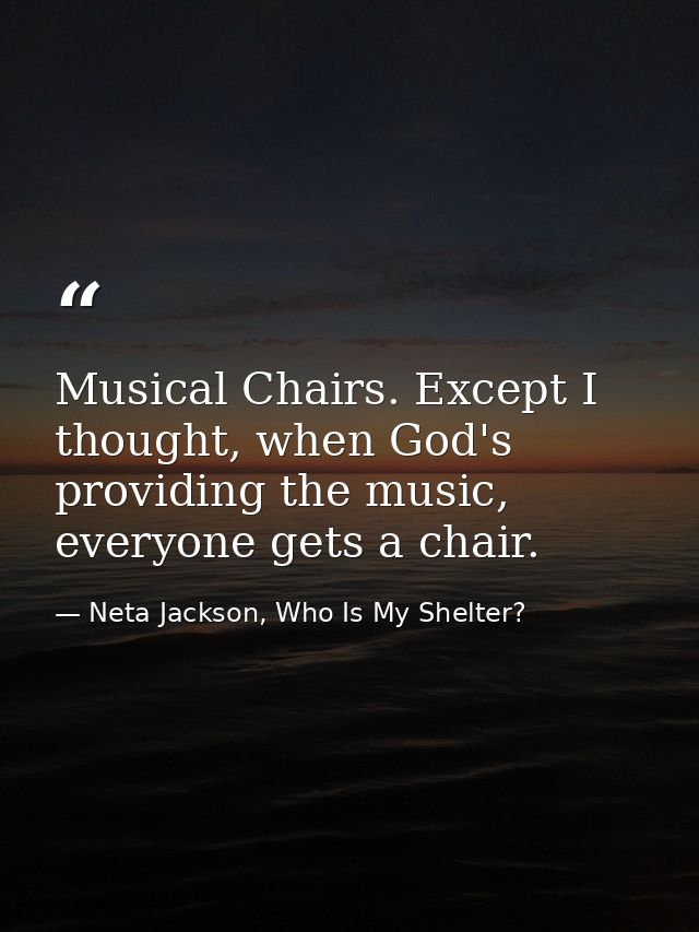 Musical Chairs. Except I thought, when God's providing the music, everyone gets a chair. — Neta Jackson, Who Is My Shelter?