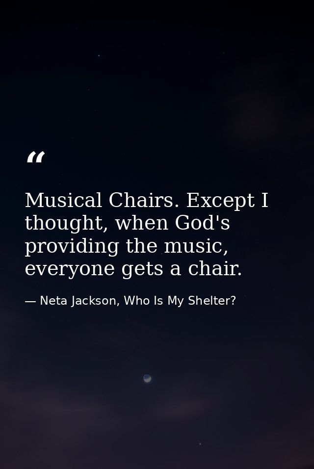 Musical Chairs. Except I thought, when God's providing the music, everyone gets a chair. — Neta Jackson, Who Is My Shelter?