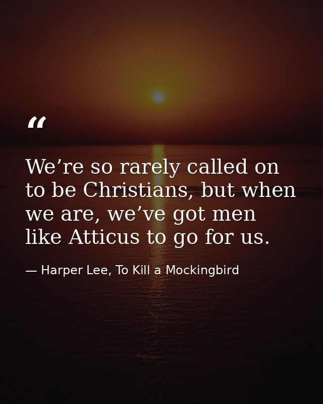 We’re so rarely called on to be Christians, but when we are, we’ve got men like Atticus to go for us. — Harper Lee, To Kill a Mockingbird