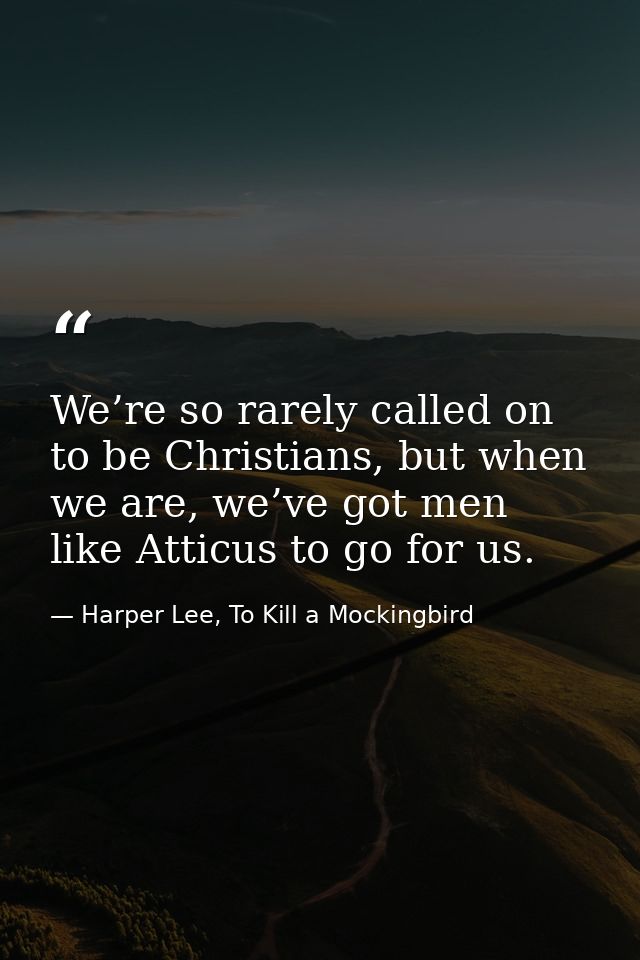 We’re so rarely called on to be Christians, but when we are, we’ve got men like Atticus to go for us. — Harper Lee, To Kill a Mockingbird