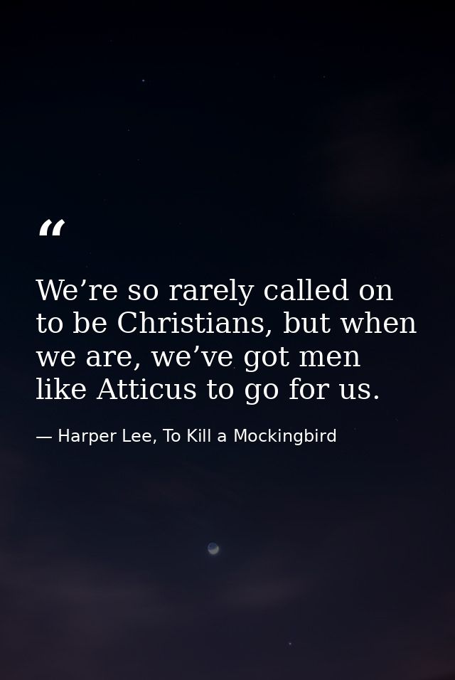We’re so rarely called on to be Christians, but when we are, we’ve got men like Atticus to go for us. — Harper Lee, To Kill a Mockingbird