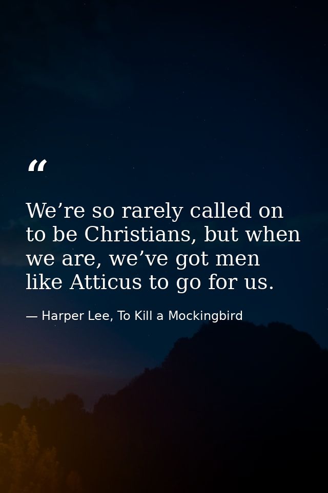 We’re so rarely called on to be Christians, but when we are, we’ve got men like Atticus to go for us. — Harper Lee, To Kill a Mockingbird