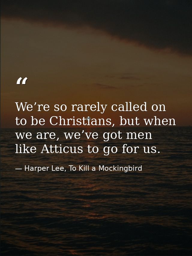 We’re so rarely called on to be Christians, but when we are, we’ve got men like Atticus to go for us. — Harper Lee, To Kill a Mockingbird
