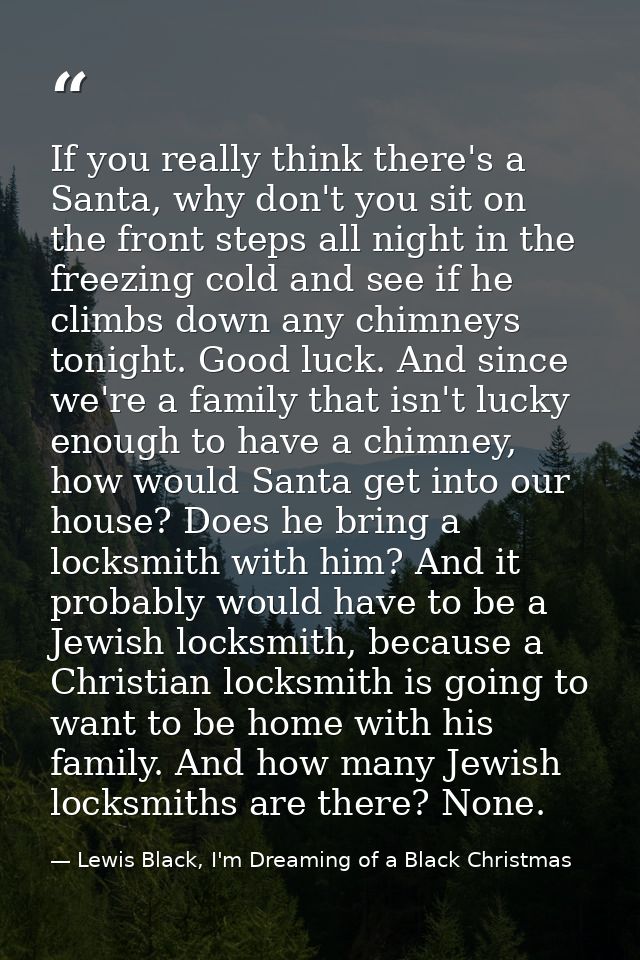 If you really think there's a Santa, why don't you sit on the front steps all night in the freezing cold and see if he c — Lewis Black, I'm Dreaming of a Black Christmas