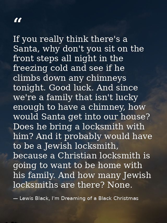If you really think there's a Santa, why don't you sit on the front steps all night in the freezing cold and see if he c — Lewis Black, I'm Dreaming of a Black Christmas