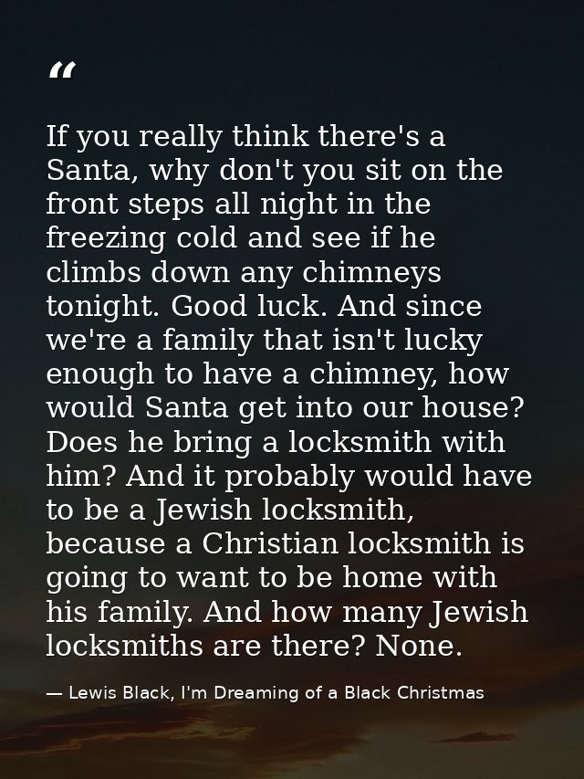 If you really think there's a Santa, why don't you sit on the front steps all night in the freezing cold and see if he c — Lewis Black, I'm Dreaming of a Black Christmas