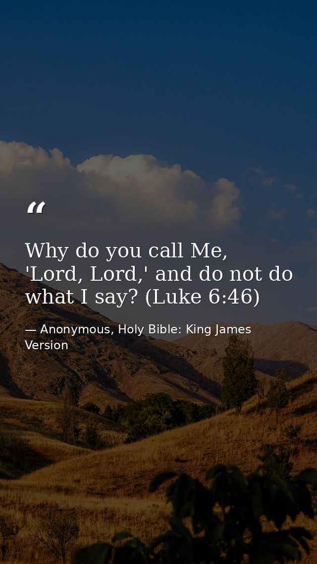 Why do you call Me, 'Lord, Lord,' and do not do what I say? (Luke 6:46) — Anonymous, Holy Bible: King James Version