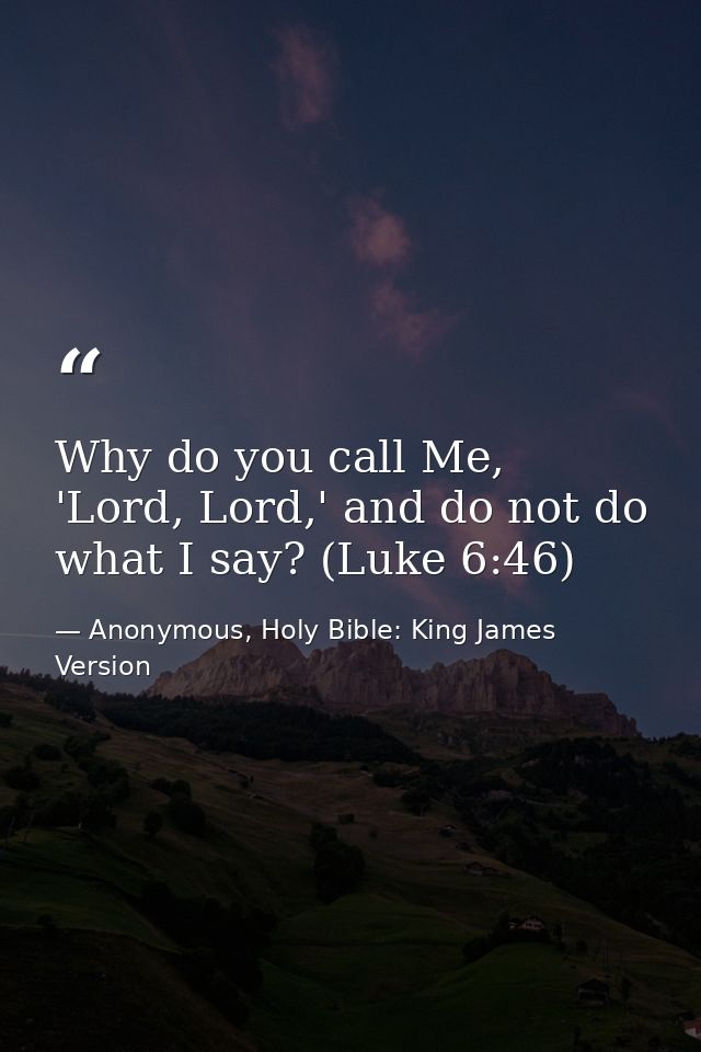 Why do you call Me, 'Lord, Lord,' and do not do what I say? (Luke 6:46) — Anonymous, Holy Bible: King James Version