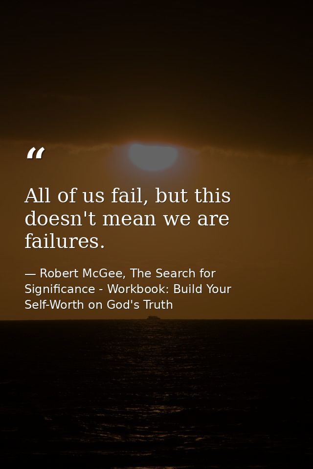 All of us fail, but this doesn't mean we are failures. — Robert McGee, The Search for Significance - Workbook: Build Your Self-Worth on God's Truth