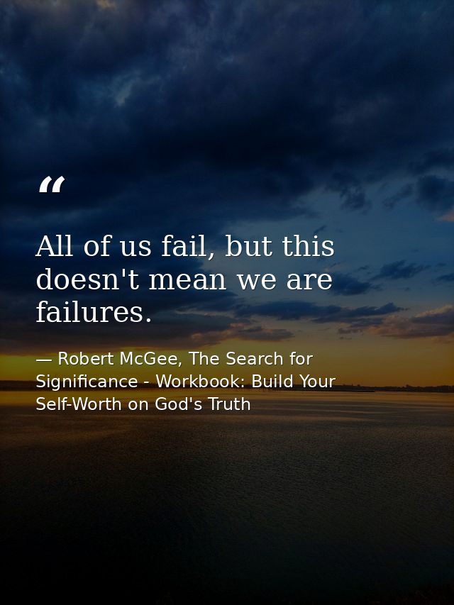 All of us fail, but this doesn't mean we are failures. — Robert McGee, The Search for Significance - Workbook: Build Your Self-Worth on God's Truth