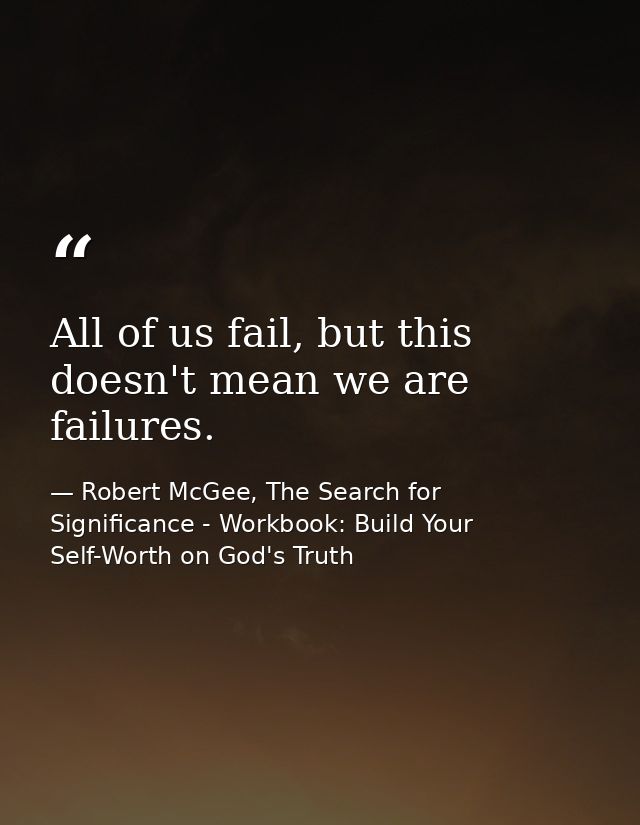 All of us fail, but this doesn't mean we are failures. — Robert McGee, The Search for Significance - Workbook: Build Your Self-Worth on God's Truth