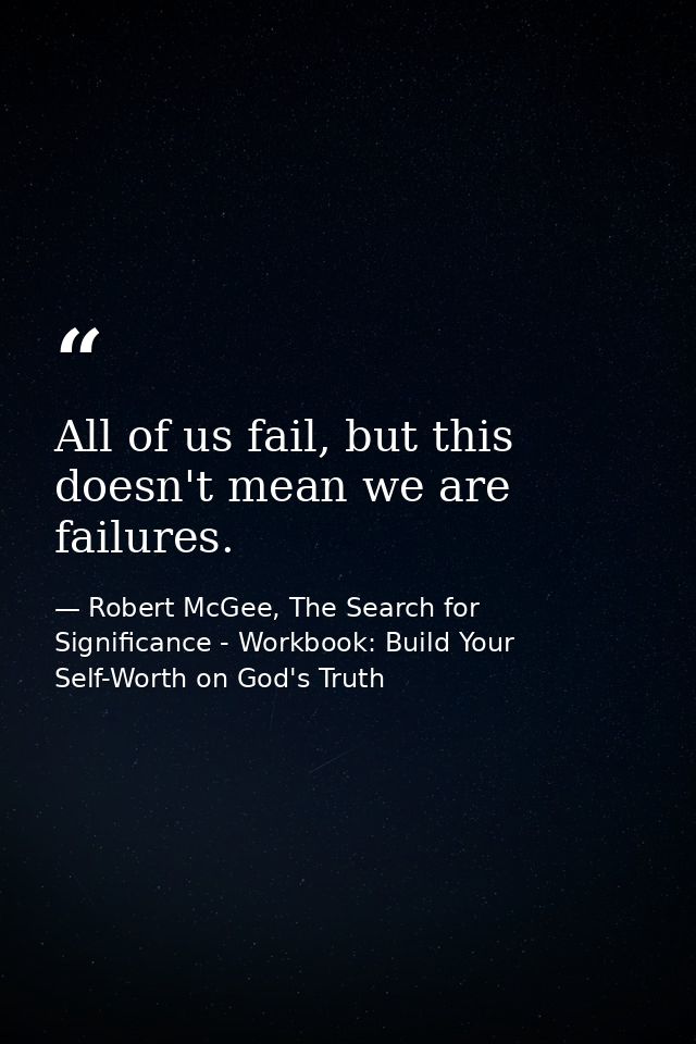 All of us fail, but this doesn't mean we are failures. — Robert McGee, The Search for Significance - Workbook: Build Your Self-Worth on God's Truth