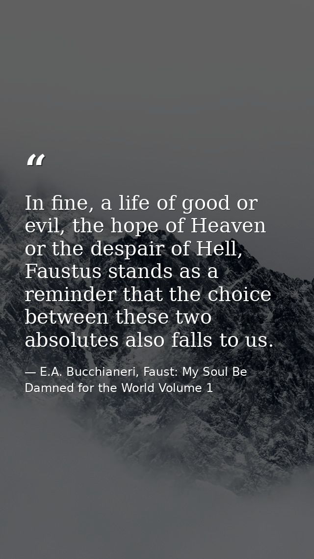 In fine, a life of good or evil, the hope of Heaven or the despair of Hell, Faustus stands as a reminder that the choice — E.A. Bucchianeri, Faust: My Soul Be Damned for the World Volume 1