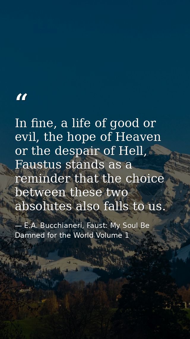 In fine, a life of good or evil, the hope of Heaven or the despair of Hell, Faustus stands as a reminder that the choice — E.A. Bucchianeri, Faust: My Soul Be Damned for the World Volume 1