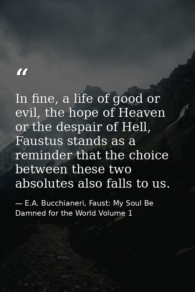 In fine, a life of good or evil, the hope of Heaven or the despair of Hell, Faustus stands as a reminder that the choice — E.A. Bucchianeri, Faust: My Soul Be Damned for the World Volume 1