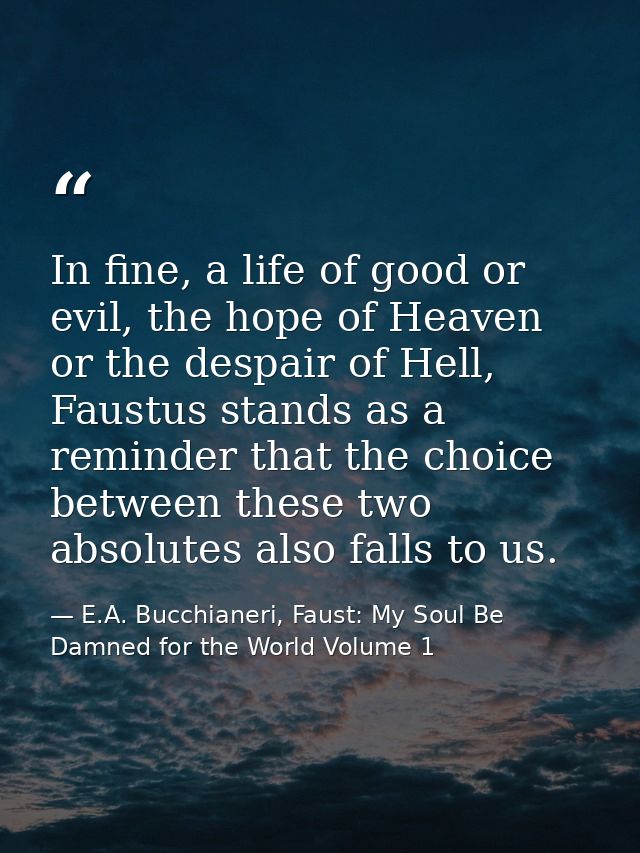 In fine, a life of good or evil, the hope of Heaven or the despair of Hell, Faustus stands as a reminder that the choice — E.A. Bucchianeri, Faust: My Soul Be Damned for the World Volume 1