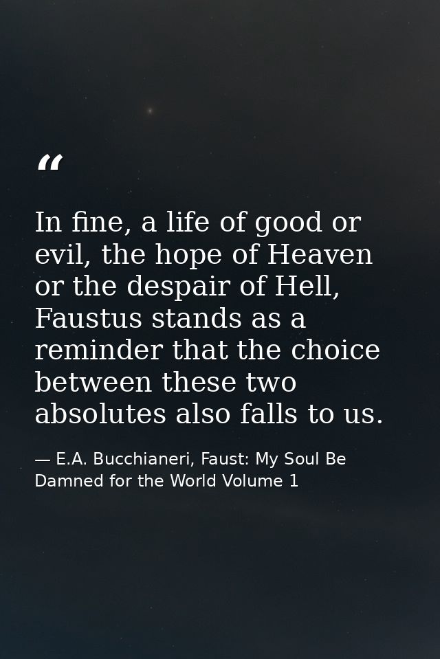 In fine, a life of good or evil, the hope of Heaven or the despair of Hell, Faustus stands as a reminder that the choice — E.A. Bucchianeri, Faust: My Soul Be Damned for the World Volume 1