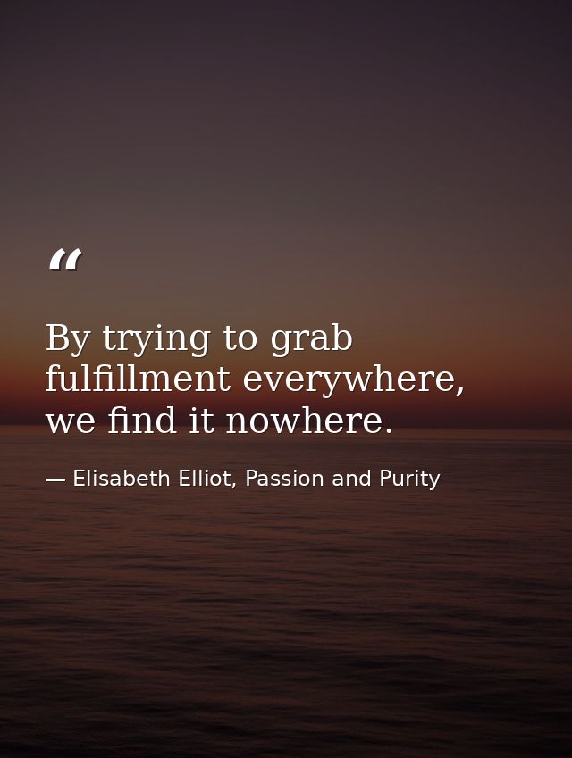 By trying to grab fulfillment everywhere, we find it nowhere. — Elisabeth Elliot, Passion and Purity