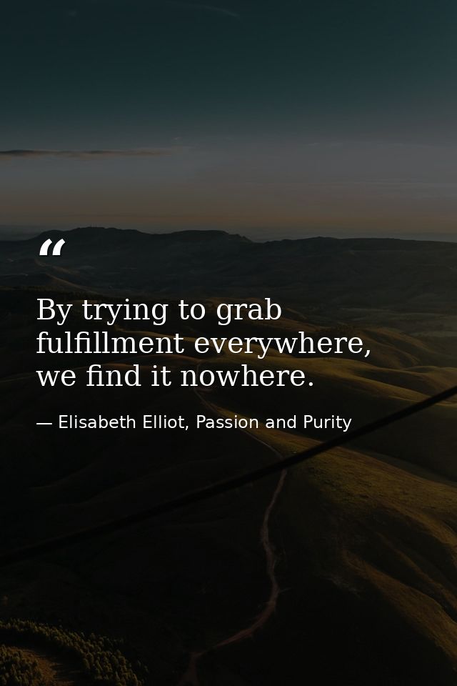 By trying to grab fulfillment everywhere, we find it nowhere. — Elisabeth Elliot, Passion and Purity