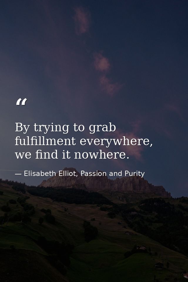 By trying to grab fulfillment everywhere, we find it nowhere. — Elisabeth Elliot, Passion and Purity