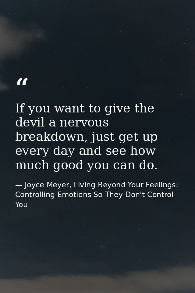 If you want to give the devil a nervous breakdown, just get up every day and see how much good you can do. — Joyce Meyer, Living Beyond Your Feelings: Controlling Emotions So They Don't Control You