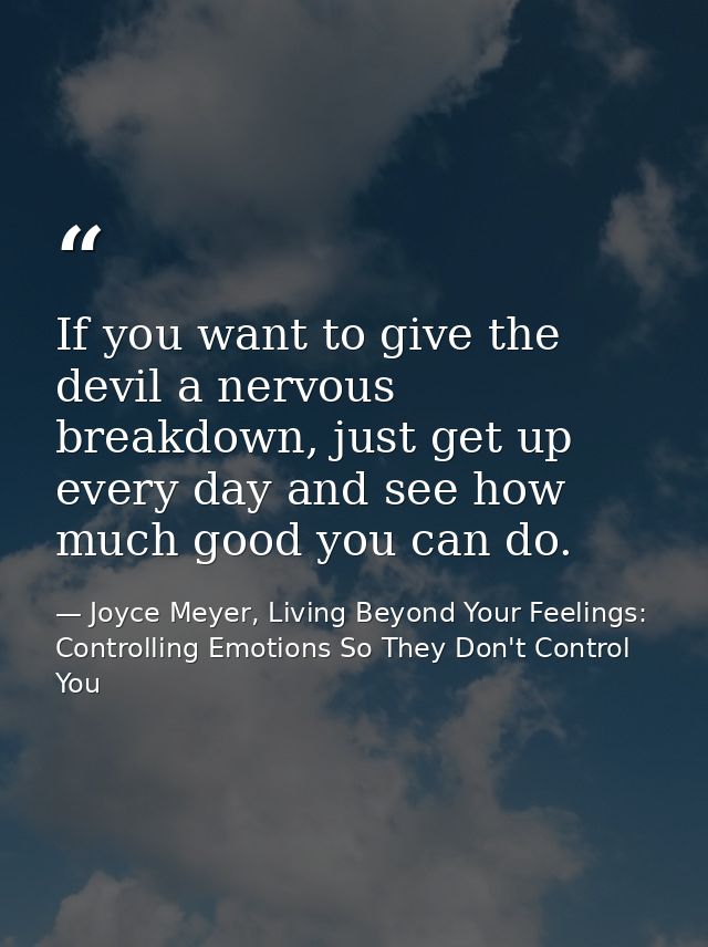 If you want to give the devil a nervous breakdown, just get up every day and see how much good you can do. — Joyce Meyer, Living Beyond Your Feelings: Controlling Emotions So They Don't Control You