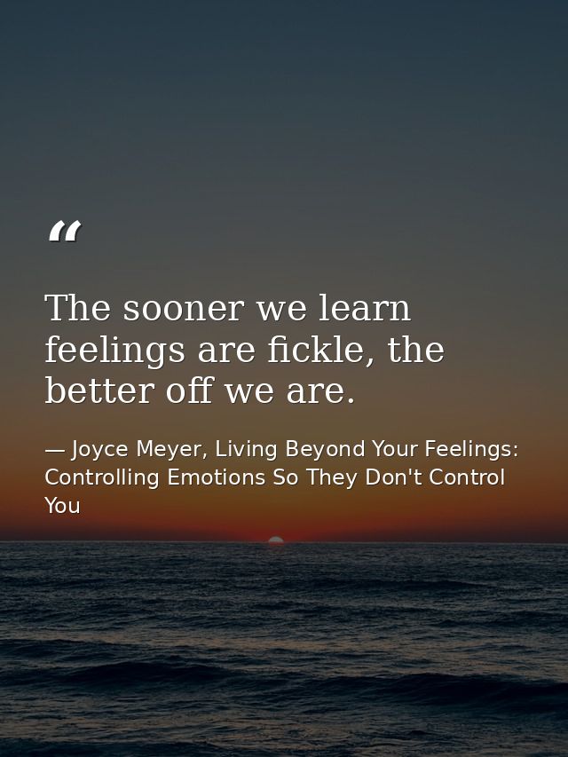 The sooner we learn feelings are fickle, the better off we are. — Joyce Meyer, Living Beyond Your Feelings: Controlling Emotions So They Don't Control You